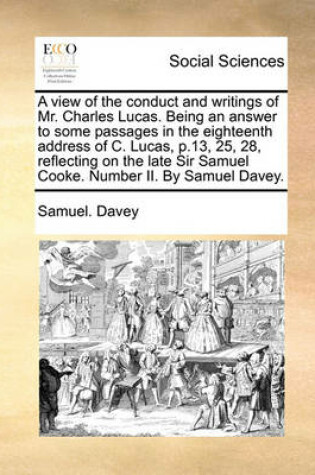 Cover of A View of the Conduct and Writings of Mr. Charles Lucas. Being an Answer to Some Passages in the Eighteenth Address of C. Lucas, P.13, 25, 28, Reflecting on the Late Sir Samuel Cooke. Number II. by Samuel Davey.