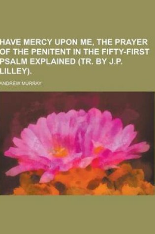 Cover of Have Mercy Upon Me, the Prayer of the Penitent in the Fifty-First Psalm Explained (Tr. by J.P. Lilley)