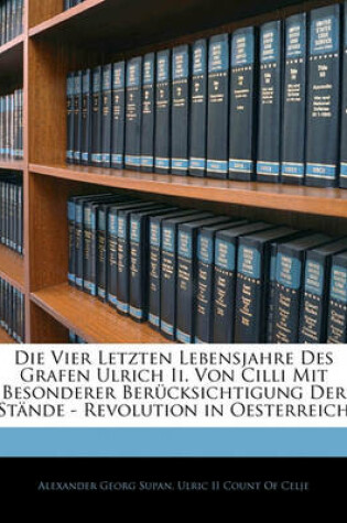 Cover of Die Vier Letzten Lebensjahre Des Grafen Ulrich II. Von CILLI Mit Besonderer Berucksichtigung Der Stande - Revolution in Oesterreich