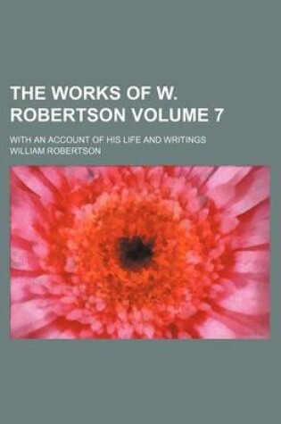 Cover of The Works of W. Robertson; With an Account of His Life and Writings Volume 7