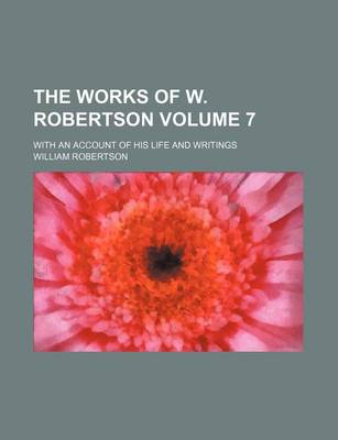 Book cover for The Works of W. Robertson; With an Account of His Life and Writings Volume 7