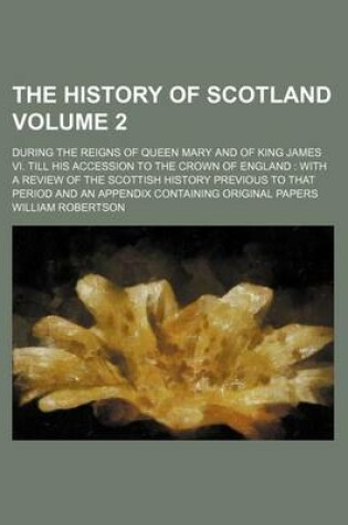 Cover of The History of Scotland Volume 2; During the Reigns of Queen Mary and of King James VI. Till His Accession to the Crown of England