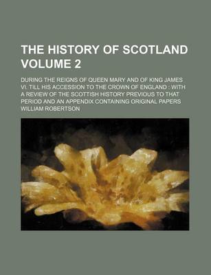 Book cover for The History of Scotland Volume 2; During the Reigns of Queen Mary and of King James VI. Till His Accession to the Crown of England