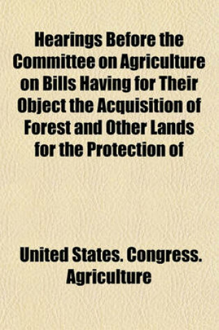Cover of Hearings Before the Committee on Agriculture on Bills Having for Their Object the Acquisition of Forest and Other Lands for the Protection of