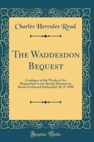 Cover of The Waddesdon Bequest: Catalogue of the Works of Art Bequeathed to the British Museum by Baron Ferdinand Rothschild, M. P. 1898 (Classic Reprint)