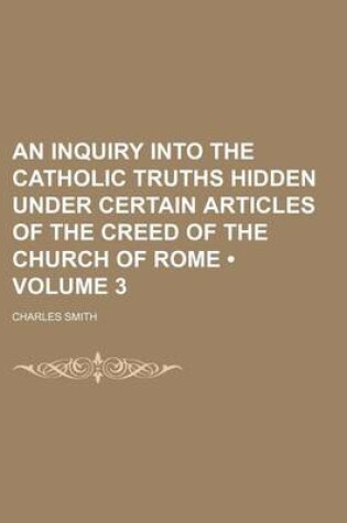 Cover of An Inquiry Into the Catholic Truths Hidden Under Certain Articles of the Creed of the Church of Rome (Volume 3)