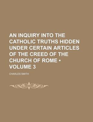 Book cover for An Inquiry Into the Catholic Truths Hidden Under Certain Articles of the Creed of the Church of Rome (Volume 3)