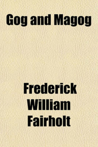 Cover of Gog and Magog; The Giants in Guildhall Their Real and Legendary History. with an Account of Other Civic Giants, at Home and Abroad