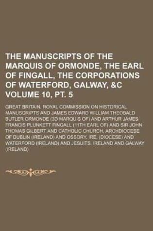 Cover of The Manuscripts of the Marquis of Ormonde, the Earl of Fingall, the Corporations of Waterford, Galway, &C Volume 10, PT. 5