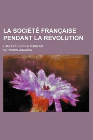 Cover of La Societe Francaise Pendant La Revolution; L'Amour Sous La Terreur