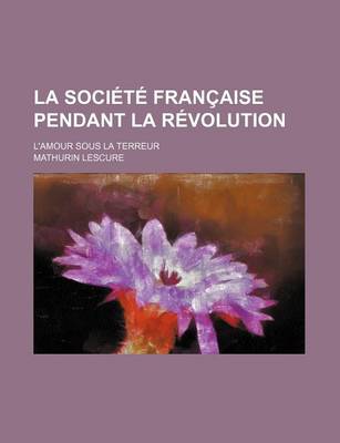 Book cover for La Societe Francaise Pendant La Revolution; L'Amour Sous La Terreur