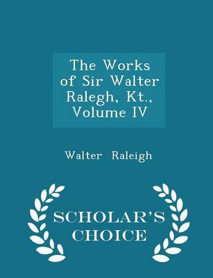 Book cover for The Works of Sir Walter Ralegh, Kt., Volume IV - Scholar's Choice Edition