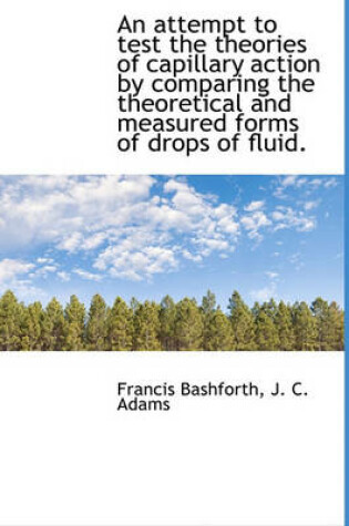 Cover of An Attempt to Test the Theories of Capillary Action by Comparing the Theoretical and Measured Forms of Drops of Fluid.