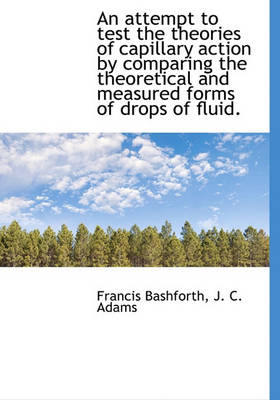 Book cover for An Attempt to Test the Theories of Capillary Action by Comparing the Theoretical and Measured Forms of Drops of Fluid.