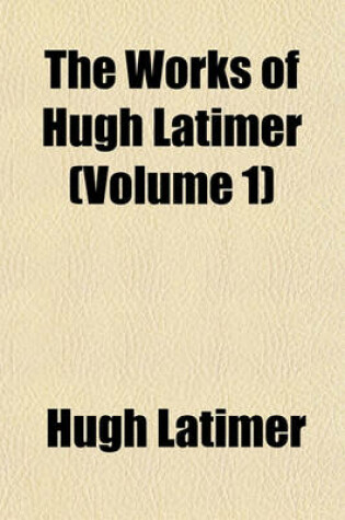 Cover of The Works of Hugh Latimer (Volume 1)