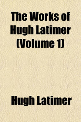 Book cover for The Works of Hugh Latimer (Volume 1)