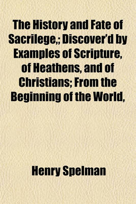 Book cover for The History and Fate of Sacrilege; Discover'd by Examples of Scripture, of Heathens, and of Christians; From the Beginning of the World,