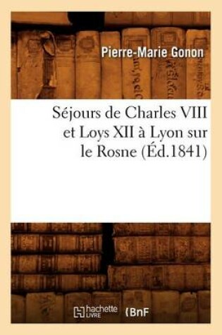 Cover of Sejours de Charles VIII Et Loys XII A Lyon Sur Le Rosne (Ed.1841)