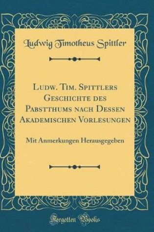 Cover of Ludw. Tim. Spittlers Geschichte Des Pabstthums Nach Dessen Akademischen Vorlesungen