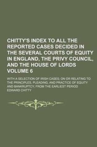 Cover of Chitty's Index to All the Reported Cases Decided in the Several Courts of Equity in England, the Privy Council, and the House of Lords Volume 6; With a Selection of Irish Cases; On or Relating to the Principles, Pleading, and Practice of Equity and Bankru