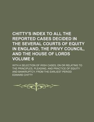 Book cover for Chitty's Index to All the Reported Cases Decided in the Several Courts of Equity in England, the Privy Council, and the House of Lords Volume 6; With a Selection of Irish Cases; On or Relating to the Principles, Pleading, and Practice of Equity and Bankru