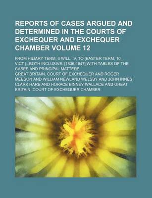 Book cover for Reports of Cases Argued and Determined in the Courts of Exchequer and Exchequer Chamber Volume 12; From Hiliary Term, 6 Will. IV, to [Easter Term, 10 Vict.]Both Inclusive. [1836-1847] with Tables of the Cases and Principal Matters