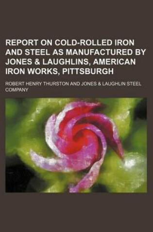 Cover of Report on Cold-Rolled Iron and Steel as Manufactured by Jones & Laughlins, American Iron Works, Pittsburgh