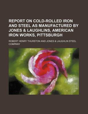 Book cover for Report on Cold-Rolled Iron and Steel as Manufactured by Jones & Laughlins, American Iron Works, Pittsburgh