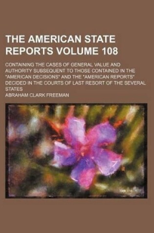 Cover of The American State Reports Volume 108; Containing the Cases of General Value and Authority Subsequent to Those Contained in the "American Decisions" and the "American Reports" Decided in the Courts of Last Resort of the Several States