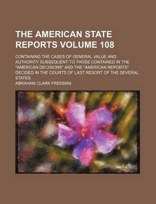 Book cover for The American State Reports Volume 108; Containing the Cases of General Value and Authority Subsequent to Those Contained in the "American Decisions" and the "American Reports" Decided in the Courts of Last Resort of the Several States