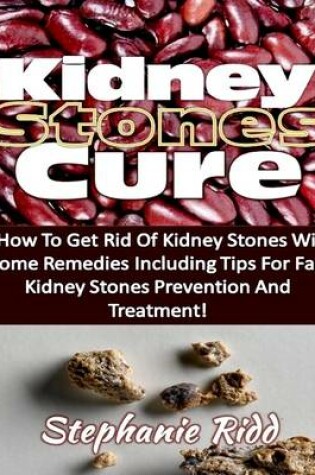 Cover of Kidney Stones Cure: How to Get Rid of Kidney Stones With Home Remedies Including the Tips for Kidney Stones Prevention and Treatment!