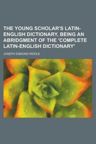 Cover of The Young Scholar's Latin-English Dictionary, Being an Abridgment of the 'Complete Latin-English Dictionary'
