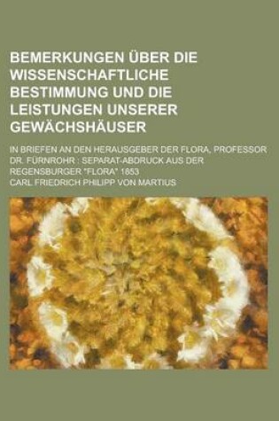 Cover of Bemerkungen Uber Die Wissenschaftliche Bestimmung Und Die Leistungen Unserer Gewachshauser; In Briefen an Den Herausgeber Der Flora, Professor Dr. Furnrohr