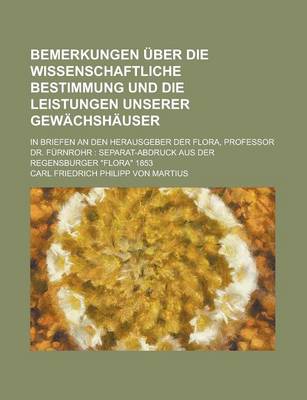 Book cover for Bemerkungen Uber Die Wissenschaftliche Bestimmung Und Die Leistungen Unserer Gewachshauser; In Briefen an Den Herausgeber Der Flora, Professor Dr. Furnrohr