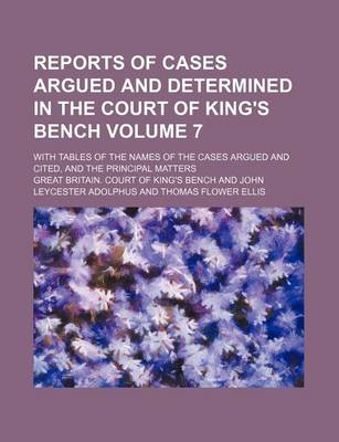 Book cover for Reports of Cases Argued and Determined in the Court of King's Bench Volume 7; With Tables of the Names of the Cases Argued and Cited, and the Principal Matters