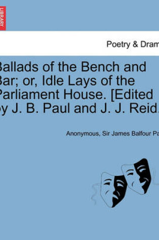 Cover of Ballads of the Bench and Bar; Or, Idle Lays of the Parliament House. [Edited by J. B. Paul and J. J. Reid.]