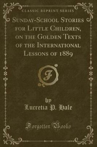 Cover of Sunday-School Stories for Little Children, on the Golden Texts of the International Lessons of 1889 (Classic Reprint)