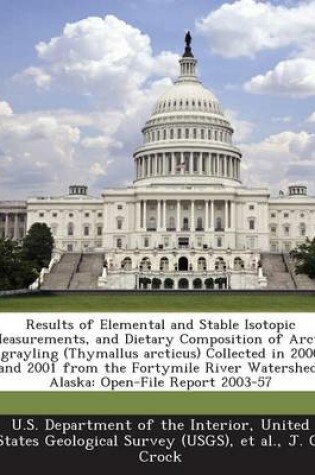 Cover of Results of Elemental and Stable Isotopic Measurements, and Dietary Composition of Arctic Grayling (Thymallus Arcticus) Collected in 2000 and 2001 from the Fortymile River Watershed, Alaska