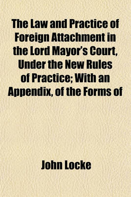 Book cover for The Law and Practice of Foreign Attachment in the Lord Mayor's Court, Under the New Rules of Practice; With an Appendix, of the Forms of