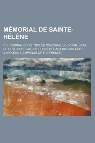 Cover of Memorial de Sainte-Helene; Ou, Journal Ou Se Trouve Consigne, Jour Par Jour, Ce Qu'a Dit Et Fait Napoleon Durant Dix-Huit Mois (3)