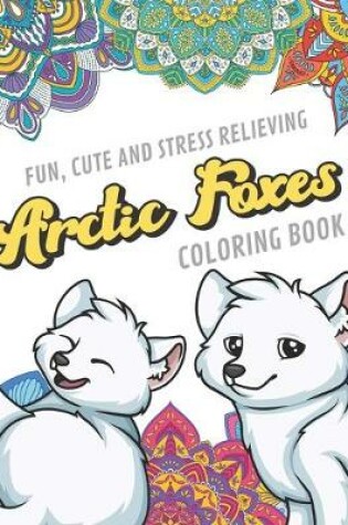 Cover of Fun Cute And Stress Relieving Arctic Foxes Coloring Book