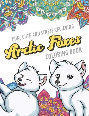 Book cover for Fun Cute And Stress Relieving Arctic Foxes Coloring Book