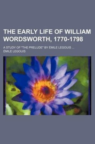 Cover of The Early Life of William Wordsworth, 1770-1798; A Study of the Prelude by Mile Legouis