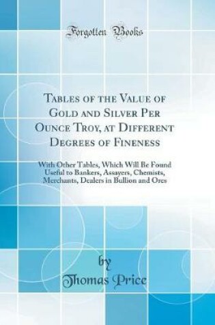 Cover of Tables of the Value of Gold and Silver Per Ounce Troy, at Different Degrees of Fineness