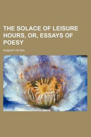 Cover of The Solace of Leisure Hours, Or, Essays of Poesy