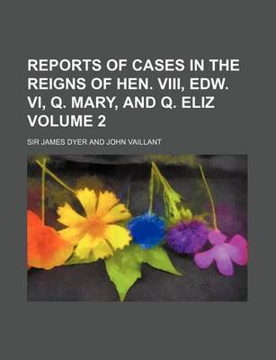 Book cover for Reports of Cases in the Reigns of Hen. VIII, Edw. VI, Q. Mary, and Q. Eliz Volume 2