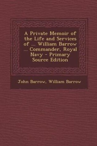 Cover of A Private Memoir of the Life and Services of ... William Barrow ... Commander, Royal Navy - Primary Source Edition