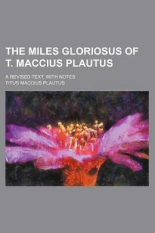 Cover of The Miles Gloriosus of T. Maccius Plautus; A Revised Text, with Notes