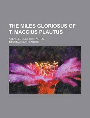 Book cover for The Miles Gloriosus of T. Maccius Plautus; A Revised Text, with Notes