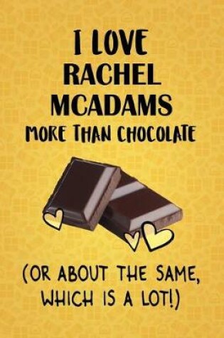 Cover of I Love Rachel McAdams More Than Chocolate (Or About The Same, Which Is A Lot!)